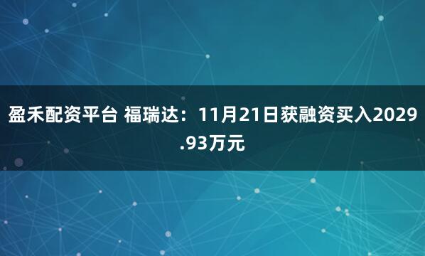 盈禾配资平台 福瑞达：11月21日获融资买入2029.93万元