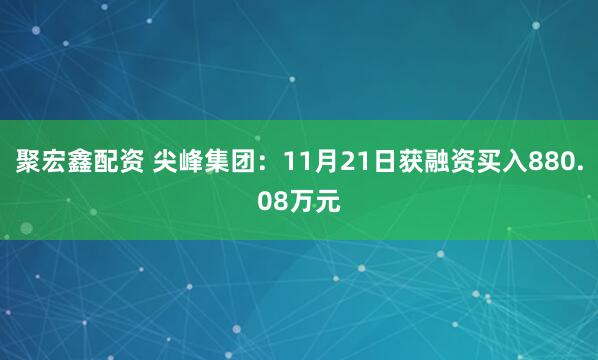 聚宏鑫配资 尖峰集团：11月21日获融资买入880.08万元