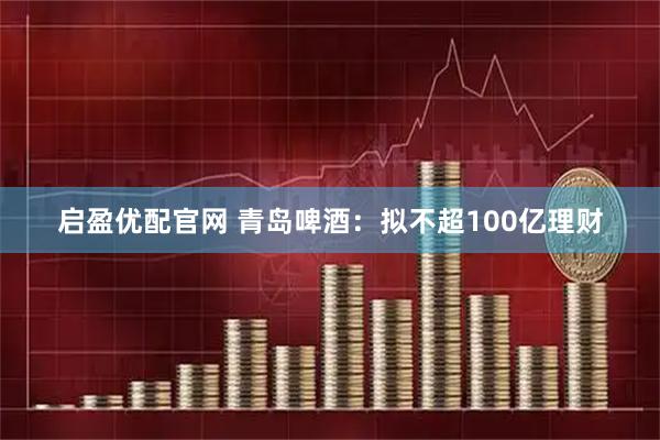 启盈优配官网 青岛啤酒：拟不超100亿理财