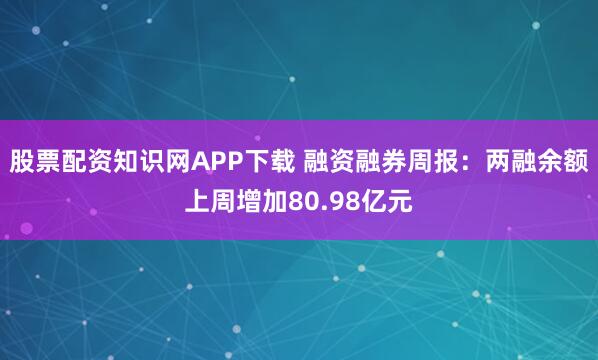 股票配资知识网APP下载 融资融券周报：两融余额上周增加80.98亿元
