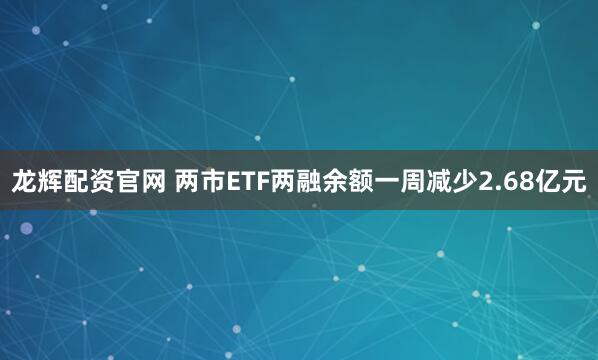 龙辉配资官网 两市ETF两融余额一周减少2.68亿元