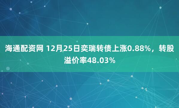 海通配资网 12月25日奕瑞转债上涨0.88%,转股溢价率48.03%