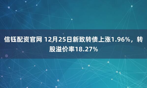 信钰配资官网 12月25日新致转债上涨1.96%,转股溢价率18.27%