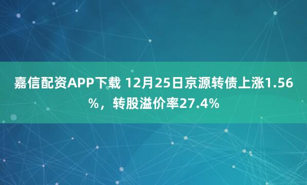 嘉信配资APP下载 12月25日京源转债上涨1.56%，转股溢价率27.4%