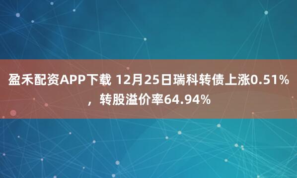 盈禾配资APP下载 12月25日瑞科转债上涨0.51%，转股溢价率64.94%