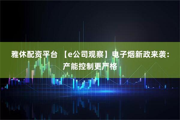 雅休配资平台 【e公司观察】电子烟新政来袭：产能控制更严格