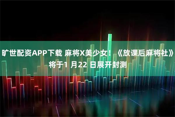 旷世配资APP下载 麻将X美少女！《放课后麻将社》将于1 月22 日展开封测