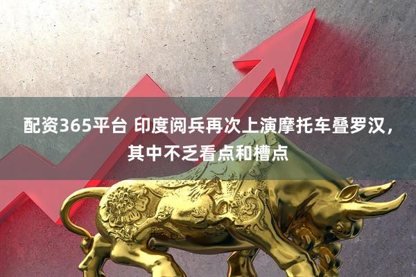 配资365平台 印度阅兵再次上演摩托车叠罗汉，其中不乏看点和槽点