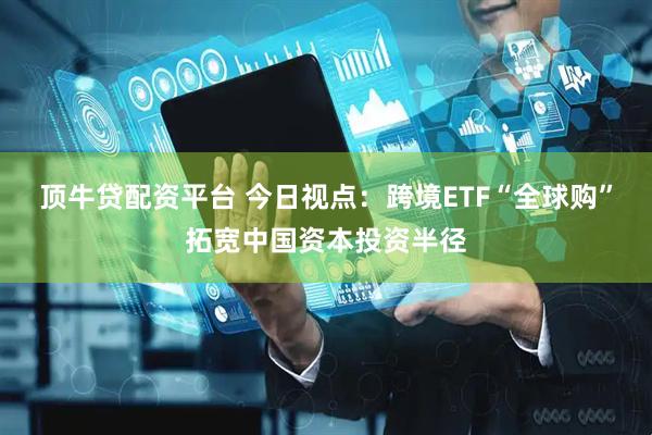 顶牛贷配资平台 今日视点：跨境ETF“全球购”拓宽中国资本投资半径