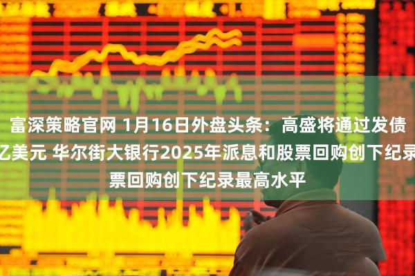 富深策略官网 1月16日外盘头条：高盛将通过发债募资160亿美元 华尔街大银行2025年派息和股票回购创下纪录最高水平