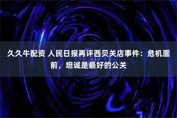 久久牛配资 人民日报再评西贝关店事件：危机面前，坦诚是最好的公关