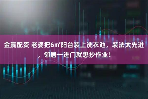 金赢配资 老婆把6㎡阳台装上洗衣池，装法太先进，邻居一进门就想抄作业！