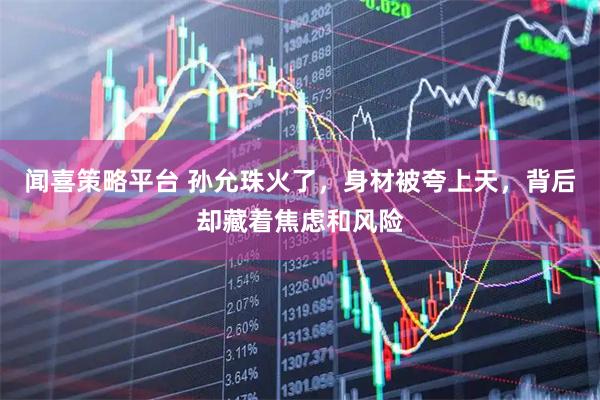 闻喜策略平台 孙允珠火了，身材被夸上天，背后却藏着焦虑和风险