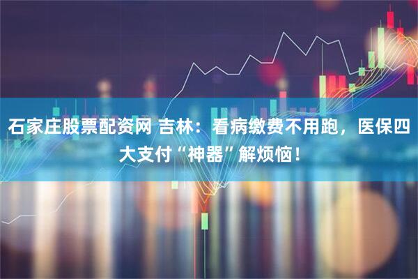 石家庄股票配资网 吉林：看病缴费不用跑，医保四大支付“神器”解烦恼！