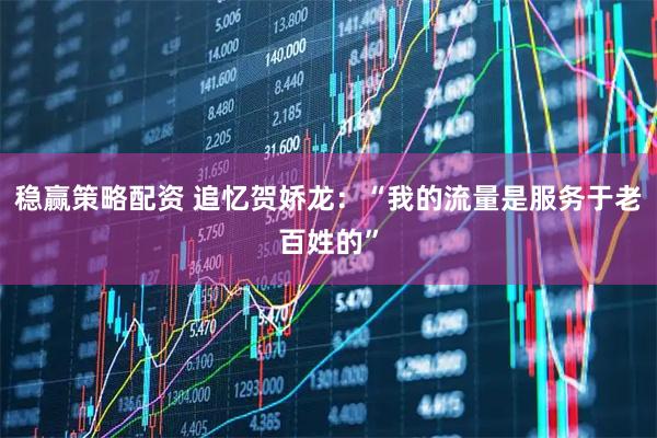 稳赢策略配资 追忆贺娇龙：“我的流量是服务于老百姓的”