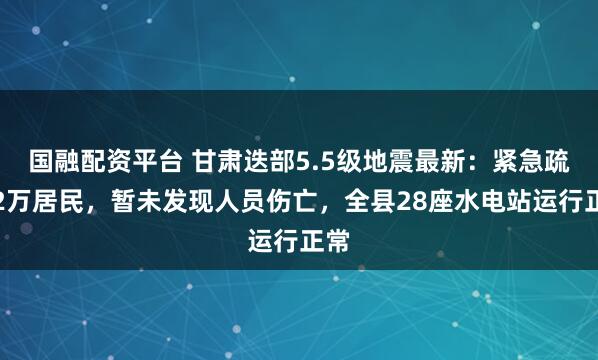 国融配资平台 甘肃迭部5.5级地震最新：紧急疏散2万居民，暂未发现人员伤亡，全县28座水电站运行正常