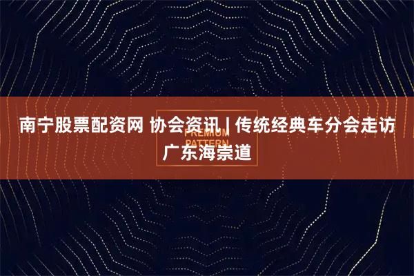 南宁股票配资网 协会资讯 | 传统经典车分会走访广东海崇道