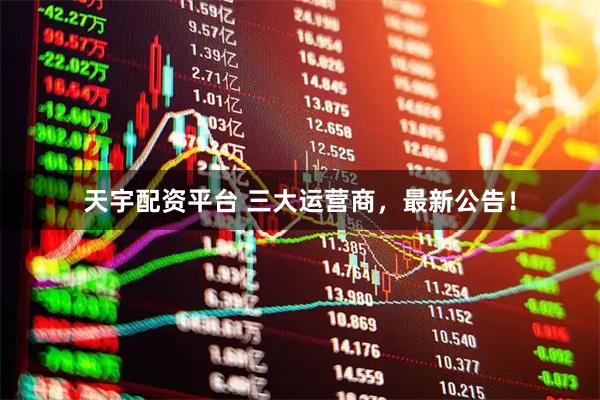 天宇配资平台 三大运营商，最新公告！