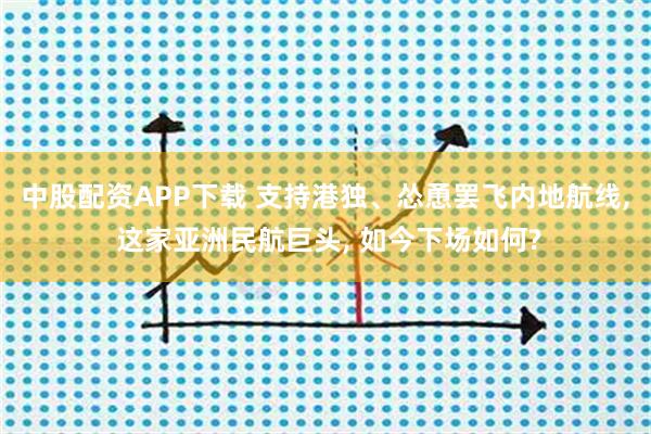 中股配资APP下载 支持港独、怂恿罢飞内地航线, 这家亚洲民航巨头, 如今下场如何?
