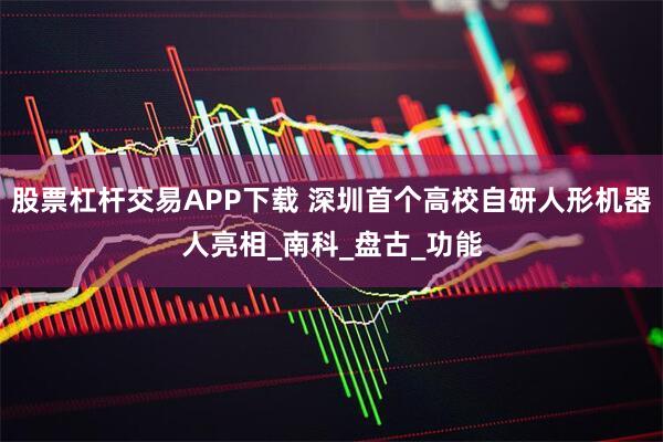 股票杠杆交易APP下载 深圳首个高校自研人形机器人亮相_南科_盘古_功能