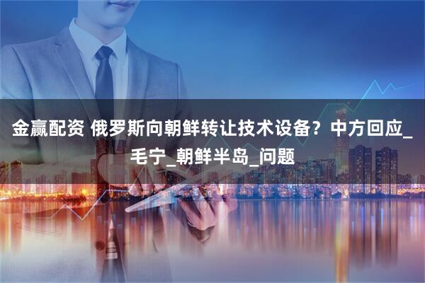 金赢配资 俄罗斯向朝鲜转让技术设备？中方回应_毛宁_朝鲜半岛_问题