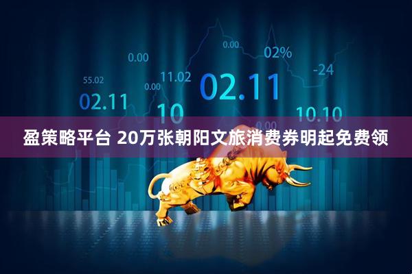 盈策略平台 20万张朝阳文旅消费券明起免费领