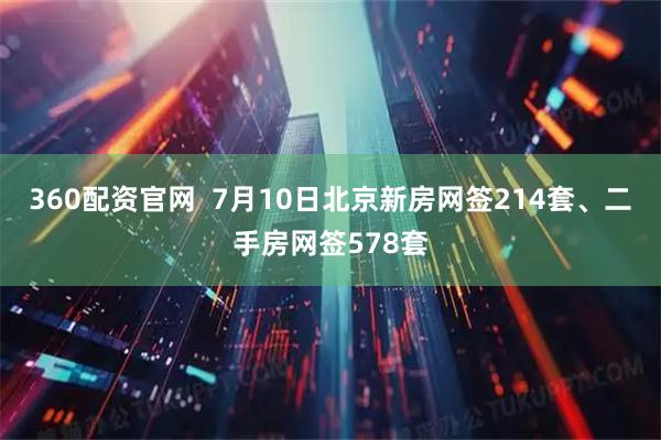 360配资官网  7月10日北京新房网签214套、二手房网签578套