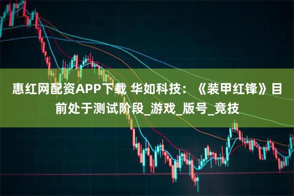 惠红网配资APP下载 华如科技：《装甲红锋》目前处于测试阶段_游戏_版号_竞技