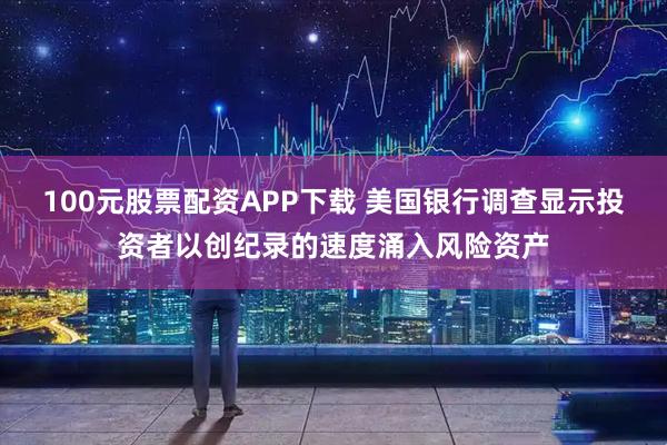100元股票配资APP下载 美国银行调查显示投资者以创纪录的速度涌入风险资产