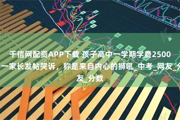 千信网配资APP下载 孩子高中一学期学费25000！一家长发帖哭诉，称是来自内心的狮吼_中考_网友_分数