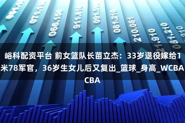 峪科配资平台 前女篮队长苗立杰：33岁退役嫁给1米78军官，36岁生女儿后又复出_篮球_身高_WCBA