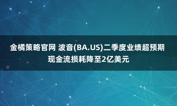 金橘策略官网 波音(BA.US)二季度业绩超预期 现金流损耗降至2亿美元