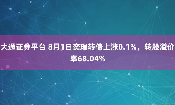 大通证券平台 8月1日奕瑞转债上涨0.1%，转股溢价率68.04%