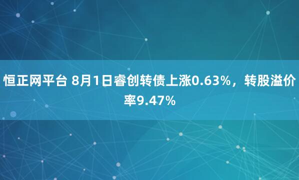 恒正网平台 8月1日睿创转债上涨0.63%，转股溢价率9.47%