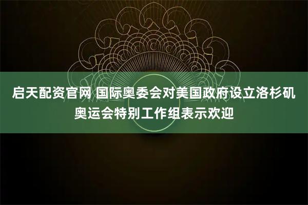 启天配资官网 国际奥委会对美国政府设立洛杉矶奥运会特别工作组表示欢迎
