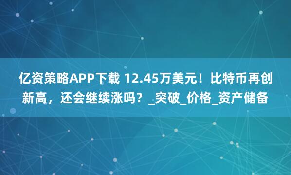 亿资策略APP下载 12.45万美元！比特币再创新高，还会继续涨吗？_突破_价格_资产储备