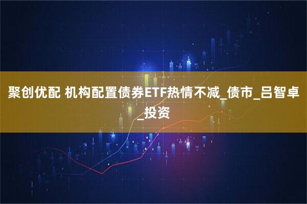 聚创优配 机构配置债券ETF热情不减_债市_吕智卓_投资