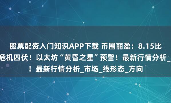 股票配资入门知识APP下载 币圈丽盈：8.15比特币“空头排列”危机四伏！以太坊“黄昏之星”预警！最新行情分析_市场_线形态_方向