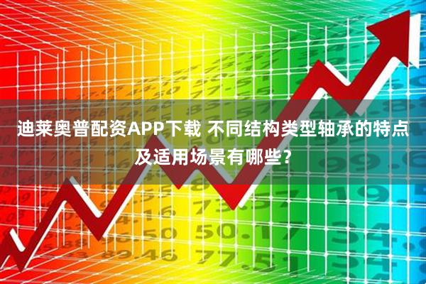 迪莱奥普配资APP下载 不同结构类型轴承的特点及适用场景有哪些?