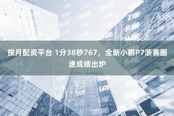 按月配资平台 1分38秒767,全新小鹏P7浙赛圈速成绩出炉