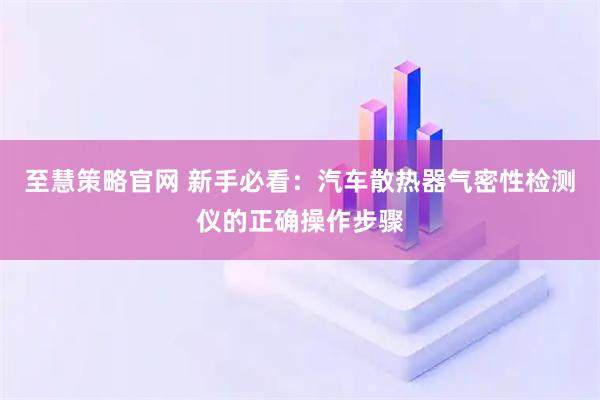 至慧策略官网 新手必看:汽车散热器气密性检测仪的正确操作步骤