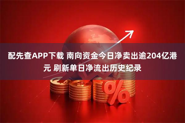 配先查APP下载 南向资金今日净卖出逾204亿港元 刷新单日净流出历史纪录