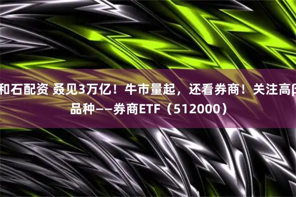 和石配资 叒见3万亿!牛市量起,还看券商!关注高β品种——券商ETF(512000)