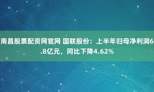 南昌股票配资网官网 国联股份：上半年归母净利润6.8亿元，同比下降4.62%