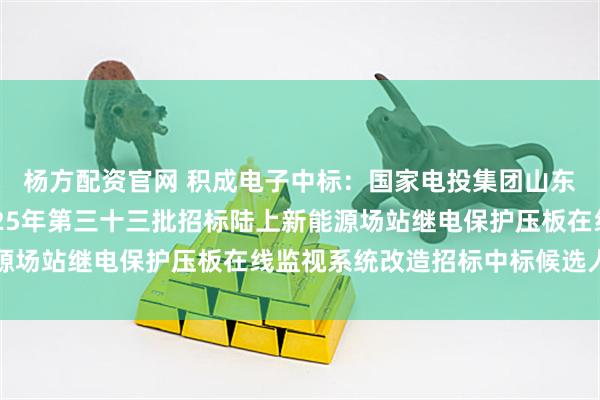 杨方配资官网 积成电子中标:国家电投集团山东能源发展有限公司2025年第三十三批招标陆上新能源场站继电保护压板在线监视系统改造招标中标候选人公示