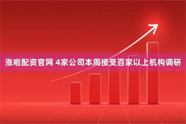 涨啦配资官网 4家公司本周接受百家以上机构调研