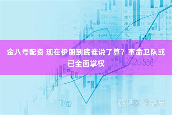 金八号配资 现在伊朗到底谁说了算？革命卫队或已全面掌权