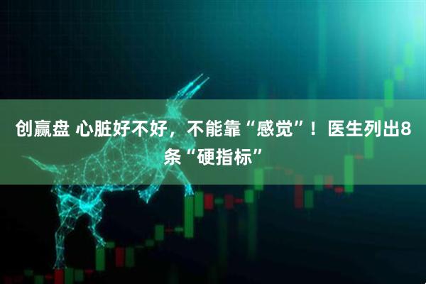 创赢盘 心脏好不好，不能靠“感觉”！医生列出8条“硬指标”