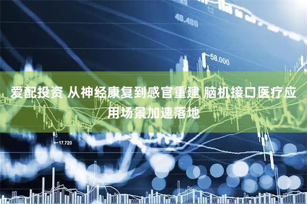 爱配投资 从神经康复到感官重建 脑机接口医疗应用场景加速落地
