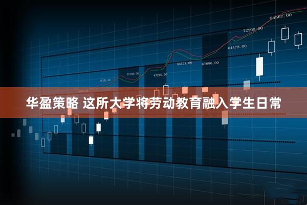 华盈策略 这所大学将劳动教育融入学生日常